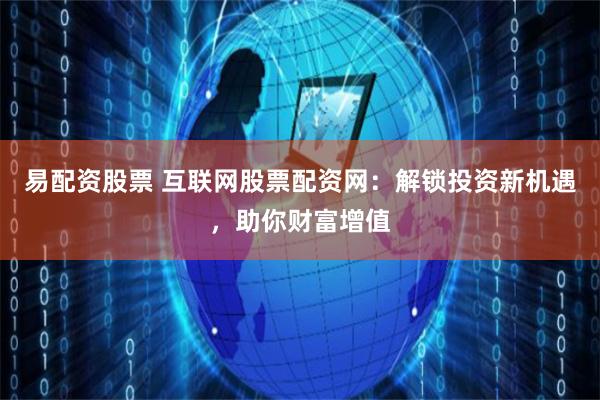 易配资股票 互联网股票配资网：解锁投资新机遇，助你财富增值