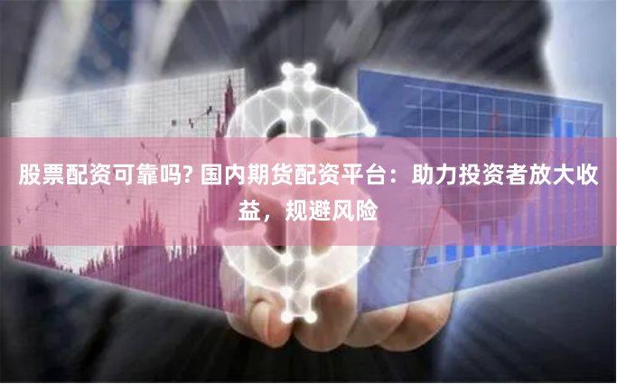 股票配资可靠吗? 国内期货配资平台：助力投资者放大收益，规避风险