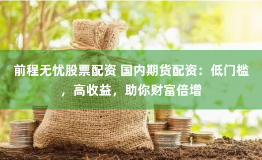 前程无忧股票配资 国内期货配资：低门槛，高收益，助你财富倍增