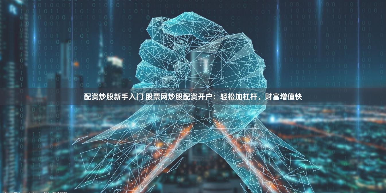 配资炒股新手入门 股票网炒股配资开户：轻松加杠杆，财富增值快