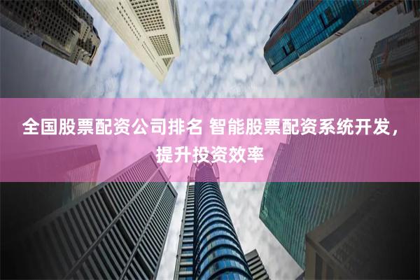 全国股票配资公司排名 智能股票配资系统开发，提升投资效率