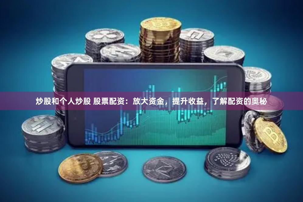 炒股和个人炒股 股票配资：放大资金，提升收益，了解配资的奥秘