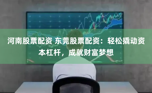 河南股票配资 东莞股票配资：轻松撬动资本杠杆，成就财富梦想