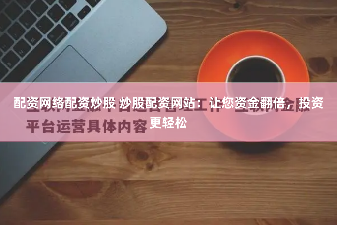 配资网络配资炒股 炒股配资网站：让您资金翻倍，投资更轻松