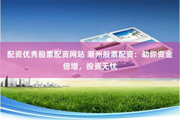 配资优秀股票配资网站 潮州股票配资：助你资金倍增，投资无忧