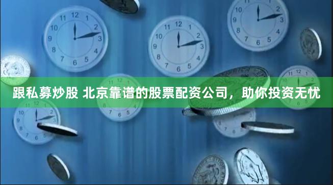 跟私募炒股 北京靠谱的股票配资公司，助你投资无忧