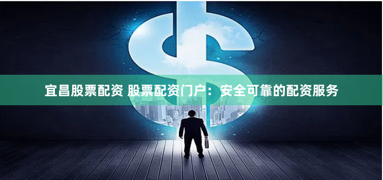 宜昌股票配资 股票配资门户：安全可靠的配资服务
