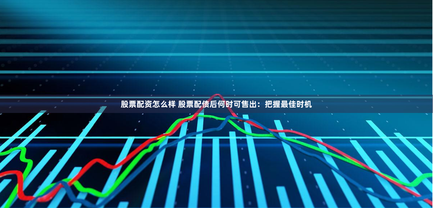 股票配资怎么样 股票配债后何时可售出：把握最佳时机