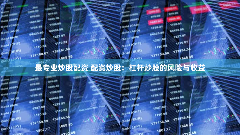 最专业炒股配资 配资炒股：杠杆炒股的风险与收益