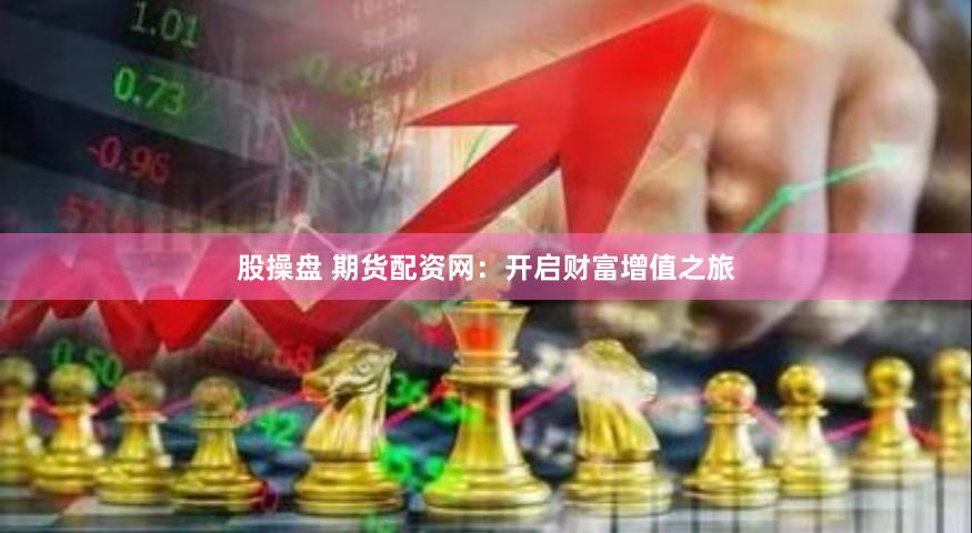 股操盘 期货配资网：开启财富增值之旅