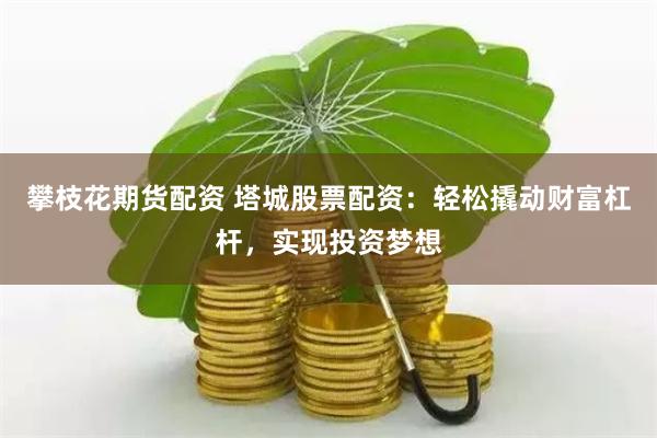 攀枝花期货配资 塔城股票配资：轻松撬动财富杠杆，实现投资梦想
