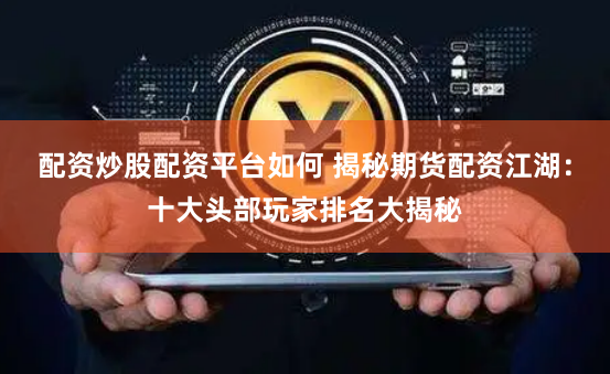 配资炒股配资平台如何 揭秘期货配资江湖：十大头部玩家排名大揭秘