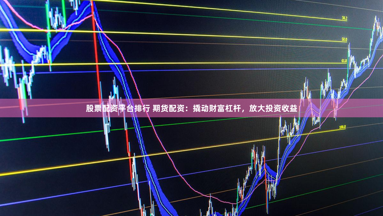 股票配资平台排行 期货配资：撬动财富杠杆，放大投资收益
