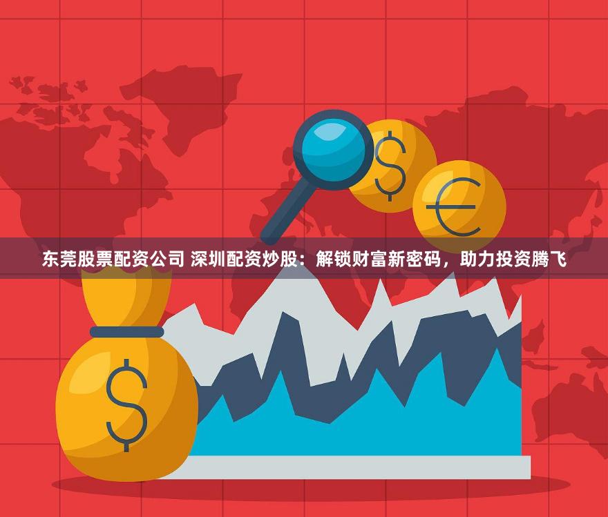 东莞股票配资公司 深圳配资炒股：解锁财富新密码，助力投资腾飞