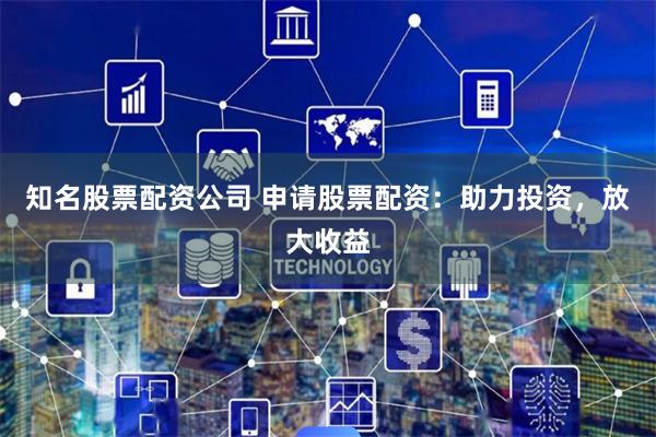 知名股票配资公司 申请股票配资：助力投资，放大收益