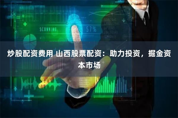 炒股配资费用 山西股票配资：助力投资，掘金资本市场