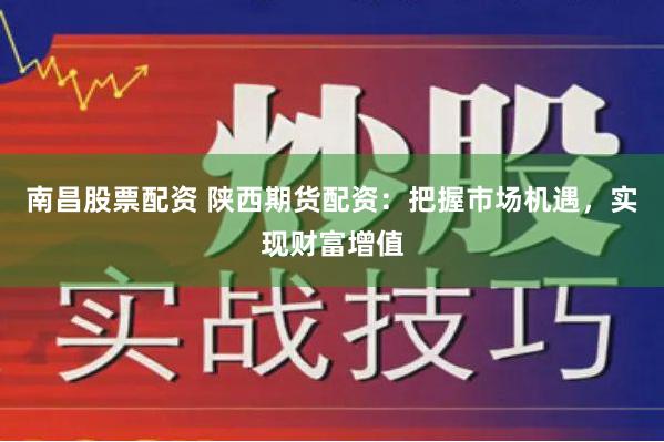 南昌股票配资 陕西期货配资：把握市场机遇，实现财富增值
