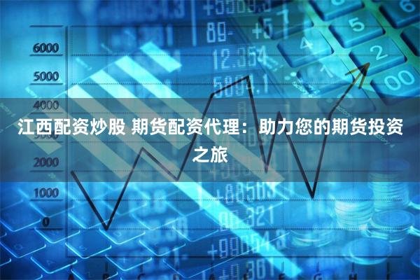 江西配资炒股 期货配资代理：助力您的期货投资之旅