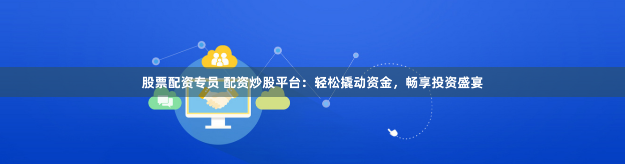 股票配资专员 配资炒股平台：轻松撬动资金，畅享投资盛宴