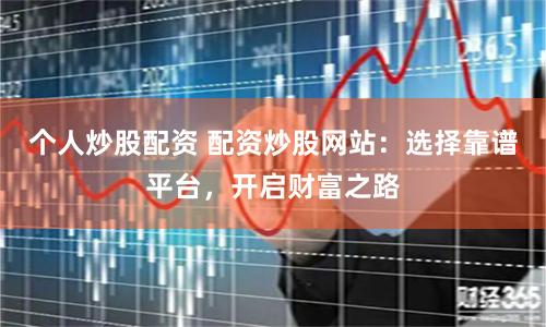 个人炒股配资 配资炒股网站：选择靠谱平台，开启财富之路