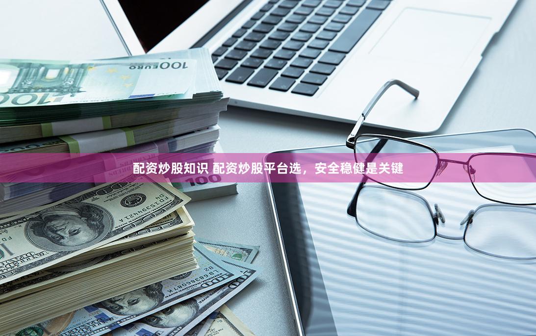 配资炒股知识 配资炒股平台选，安全稳健是关键