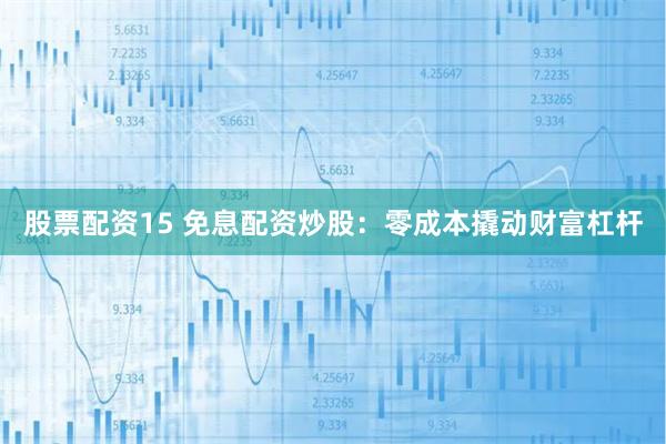 股票配资15 免息配资炒股：零成本撬动财富杠杆