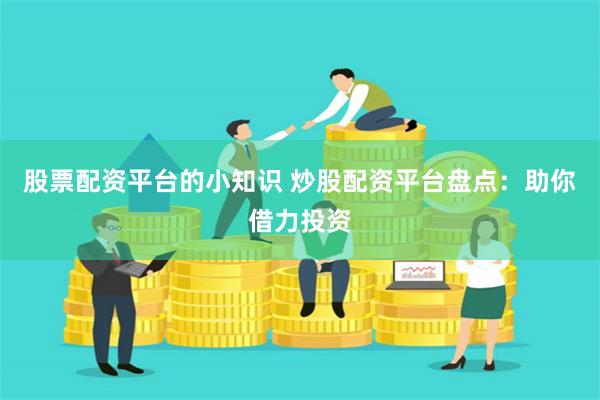 股票配资平台的小知识 炒股配资平台盘点：助你借力投资