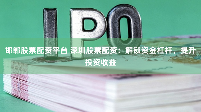 邯郸股票配资平台 深圳股票配资：解锁资金杠杆，提升投资收益