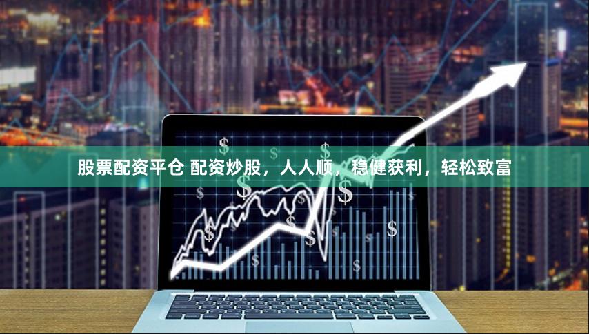 股票配资平仓 配资炒股，人人顺，稳健获利，轻松致富