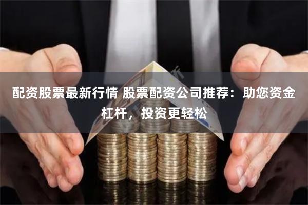 配资股票最新行情 股票配资公司推荐：助您资金杠杆，投资更轻松
