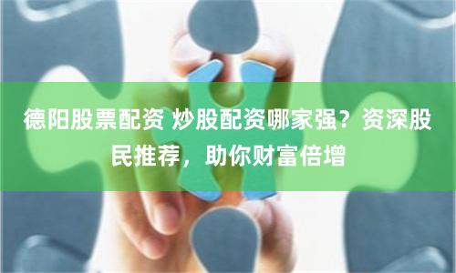 德阳股票配资 炒股配资哪家强？资深股民推荐，助你财富倍增