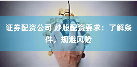 证券配资公司 炒股配资要求：了解条件，规避风险