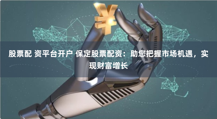股票配 资平台开户 保定股票配资：助您把握市场机遇，实现财富增长
