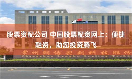 股票资配公司 中国股票配资网上：便捷融资，助您投资腾飞