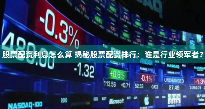 股票配资利息怎么算 揭秘股票配资排行：谁是行业领军者？