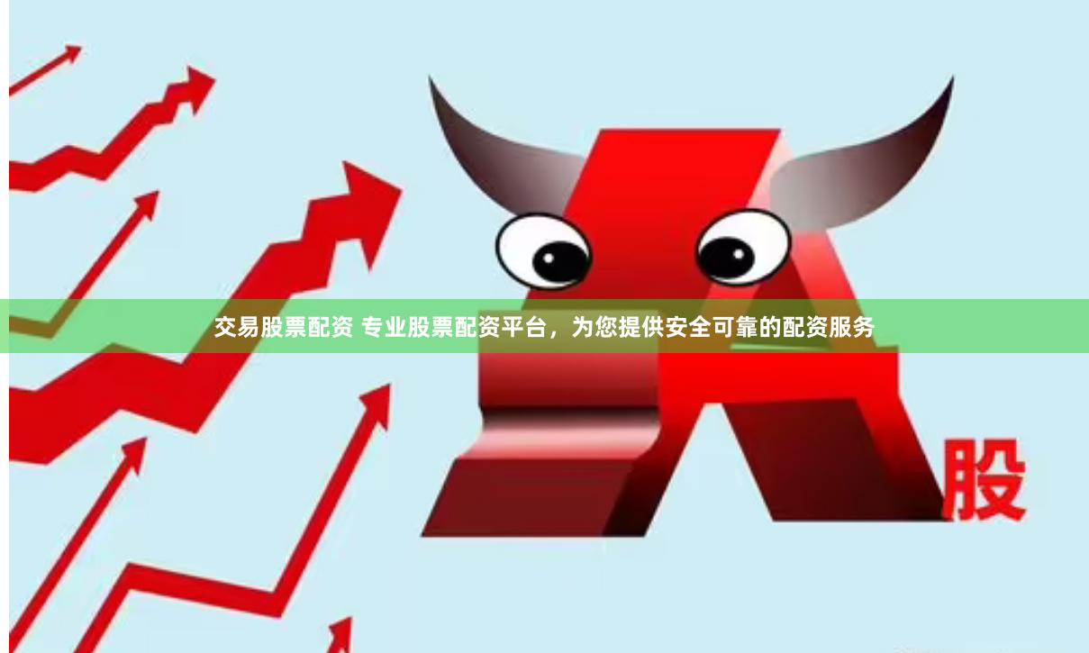 交易股票配资 专业股票配资平台，为您提供安全可靠的配资服务