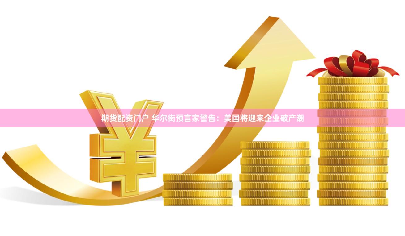 期货配资门户 华尔街预言家警告：美国将迎来企业破产潮