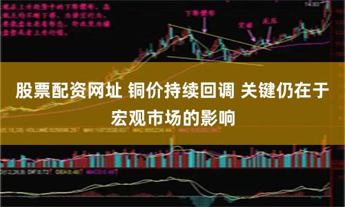 股票配资网址 铜价持续回调 关键仍在于宏观市场的影响