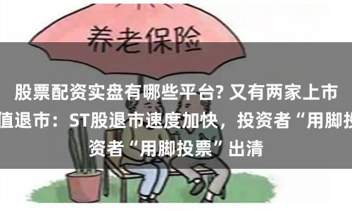 股票配资实盘有哪些平台? 又有两家上市公司因面值退市：ST股退市速度加快，投资者“用脚投票”出清