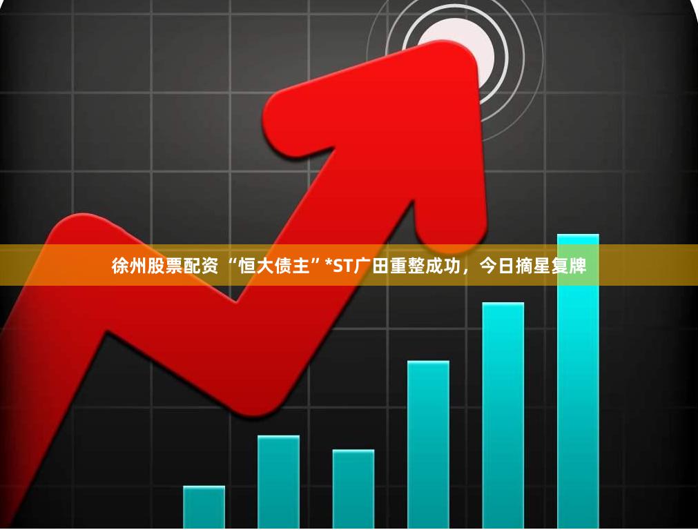 徐州股票配资 “恒大债主”*ST广田重整成功，今日摘星复牌