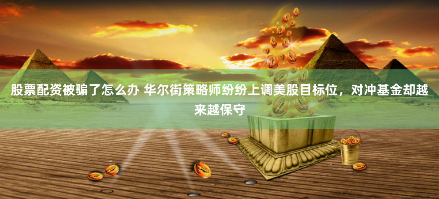 股票配资被骗了怎么办 华尔街策略师纷纷上调美股目标位，对冲基金却越来越保守