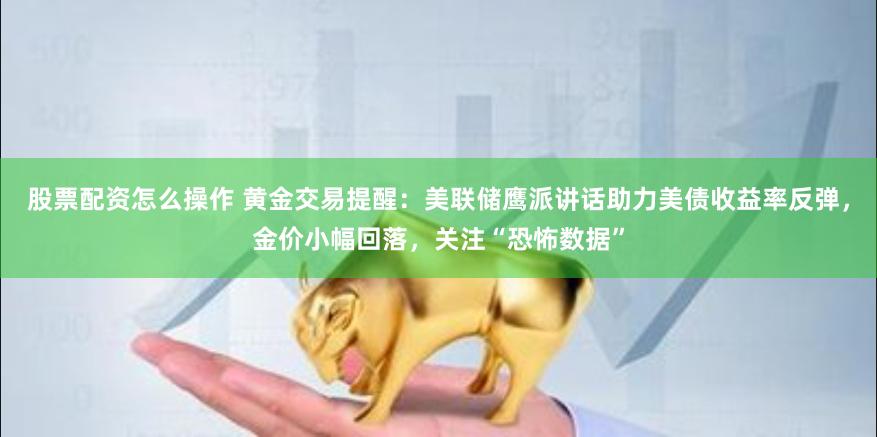 股票配资怎么操作 黄金交易提醒：美联储鹰派讲话助力美债收益率反弹，金价小幅回落，关注“恐怖数据”