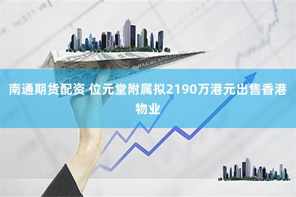 南通期货配资 位元堂附属拟2190万港元出售香港物业