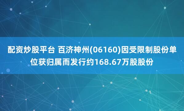 配资炒股平台 百济神州(06160)因受限制股份单位获归属而发行约168.67万股股份