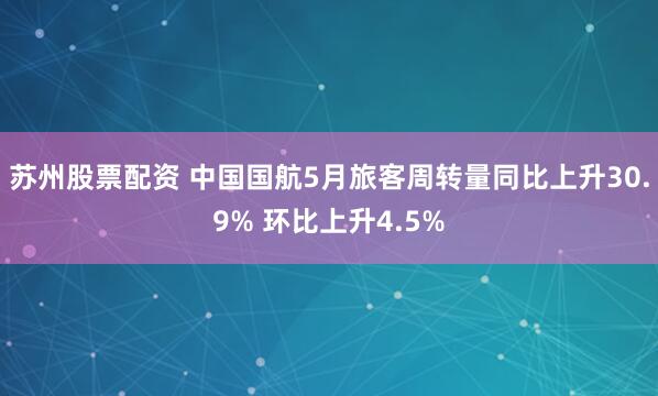 苏州股票配资 中国国航5月旅客周转量同比上升30.9% 环比上升4.5%