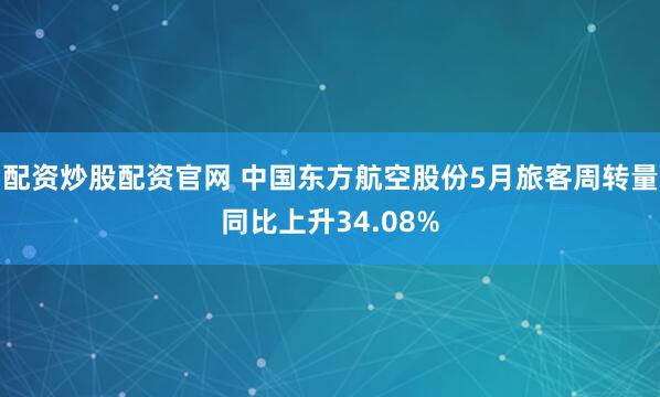 配资炒股配资官网 中国东方航空股份5月旅客周转量同比上升34.08%