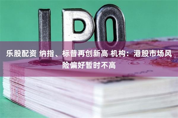 乐股配资 纳指、标普再创新高 机构：港股市场风险偏好暂时不高
