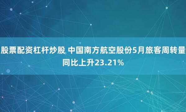 股票配资杠杆炒股 中国南方航空股份5月旅客周转量同比上升23.21%