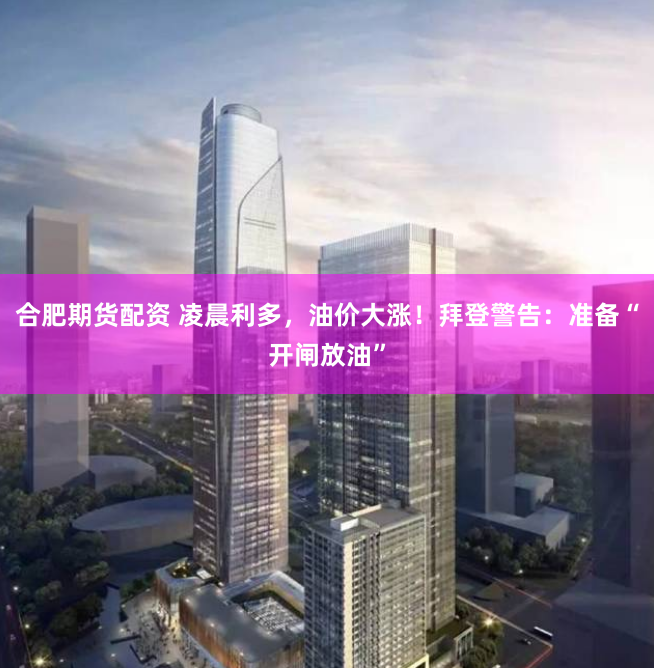 合肥期货配资 凌晨利多，油价大涨！拜登警告：准备“开闸放油”
