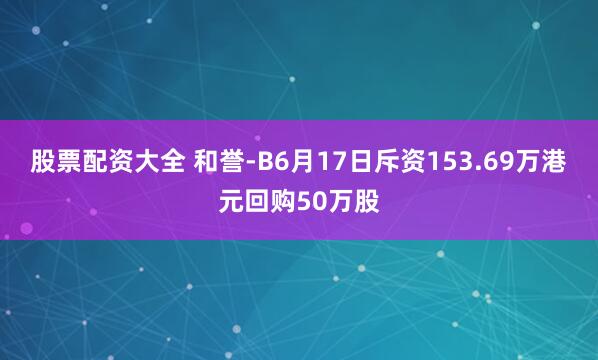 股票配资大全 和誉-B6月17日斥资153.69万港元回购50万股